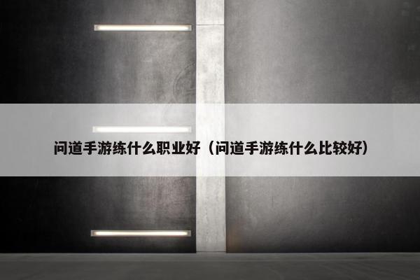 问道手游练什么职业好（问道手游练什么比较好）