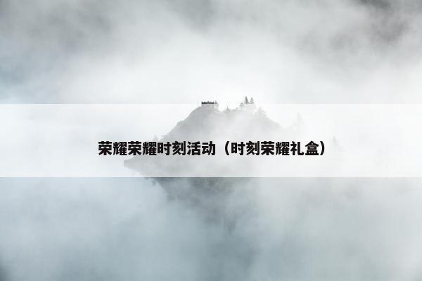荣耀荣耀时刻活动（时刻荣耀礼盒）