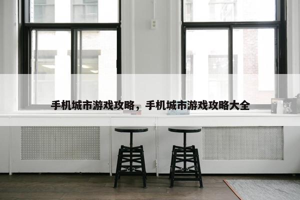 手机城市游戏攻略，手机城市游戏攻略大全