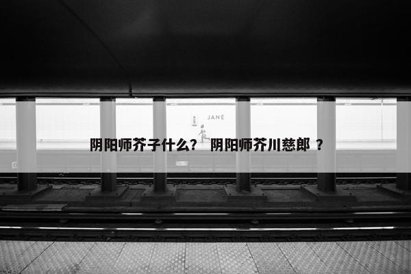 阴阳师芥子什么？ 阴阳师芥川慈郎 ？