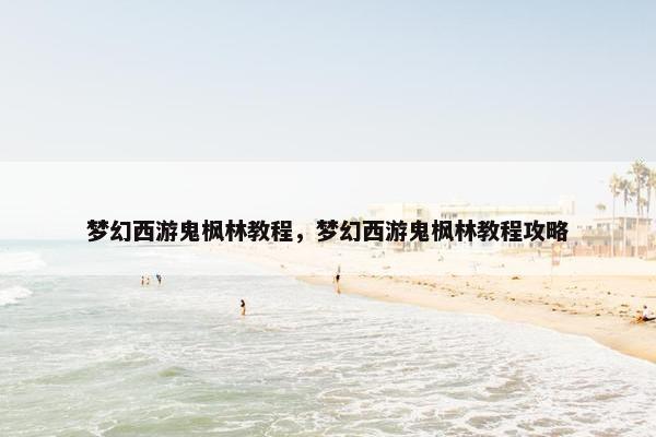 梦幻西游鬼枫林教程，梦幻西游鬼枫林教程攻略