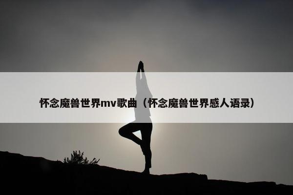 怀念魔兽世界mv歌曲（怀念魔兽世界感人语录）