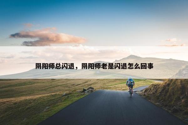 阴阳师总闪退，阴阳师老是闪退怎么回事