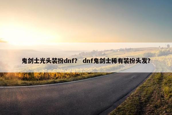 鬼剑士光头装扮dnf？ dnf鬼剑士稀有装扮头发？