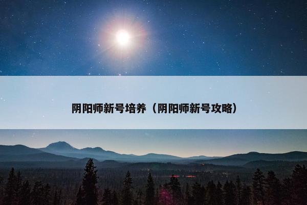 阴阳师新号培养（阴阳师新号攻略）