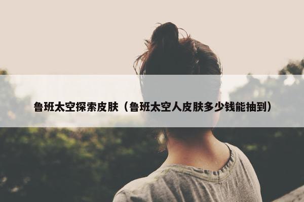 鲁班太空探索皮肤（鲁班太空人皮肤多少钱能抽到）