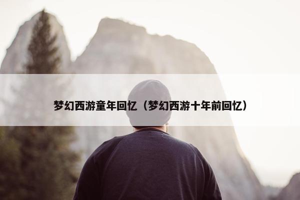 梦幻西游童年回忆（梦幻西游十年前回忆）