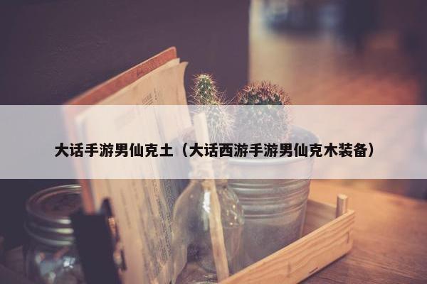 大话手游男仙克土（大话西游手游男仙克木装备）