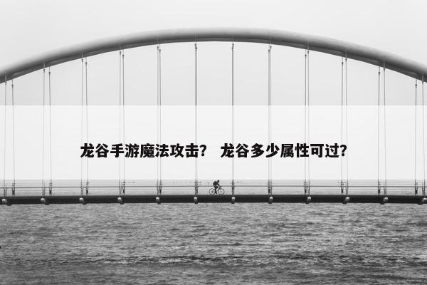 龙谷手游魔法攻击？ 龙谷多少属性可过？