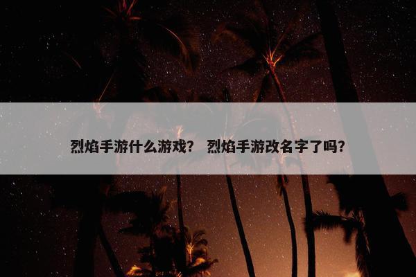 烈焰手游什么游戏？ 烈焰手游改名字了吗？