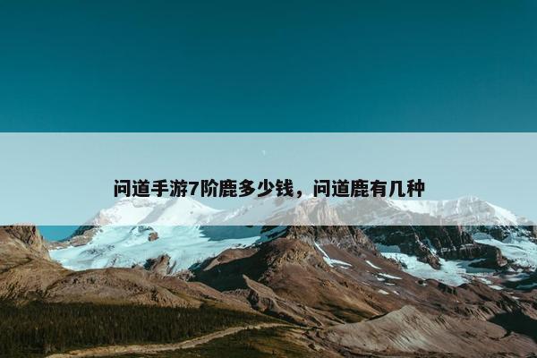 问道手游7阶鹿多少钱，问道鹿有几种