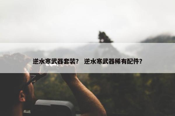 逆水寒武器套装？ 逆水寒武器稀有配件？
