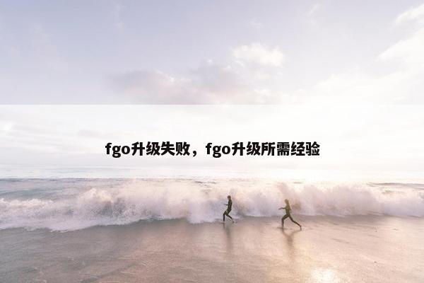 fgo升级失败，fgo升级所需经验