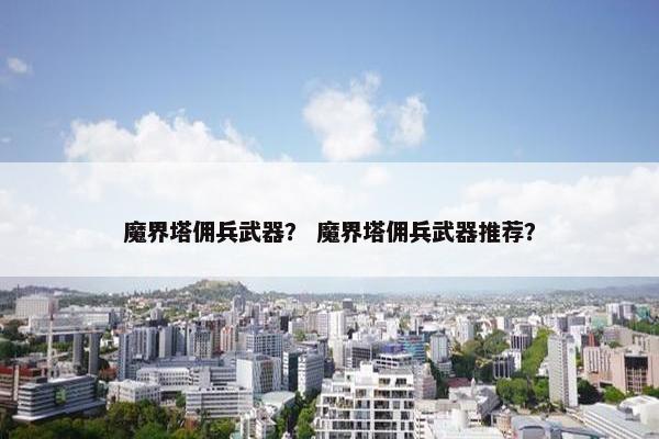 魔界塔佣兵武器？ 魔界塔佣兵武器推荐？