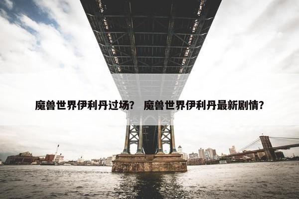 魔兽世界伊利丹过场？ 魔兽世界伊利丹最新剧情？