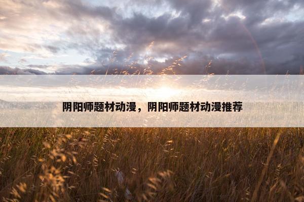 阴阳师题材动漫，阴阳师题材动漫推荐