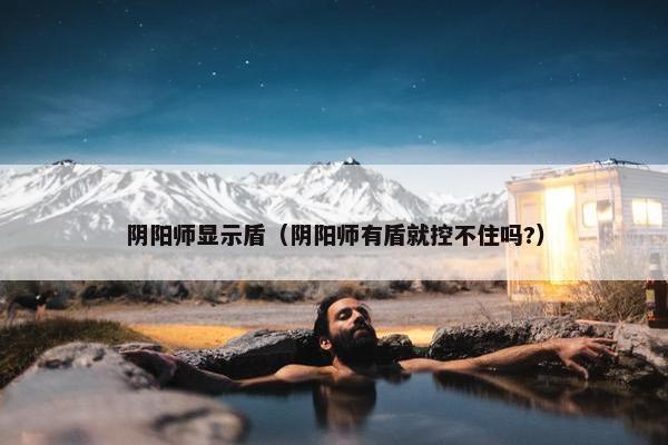 阴阳师显示盾（阴阳师有盾就控不住吗?）