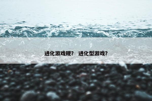 进化游戏规？ 进化型游戏？