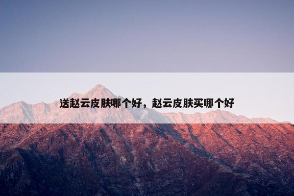 送赵云皮肤哪个好，赵云皮肤买哪个好