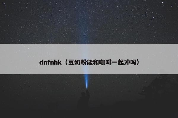 dnfnhk（豆奶粉能和咖啡一起冲吗）