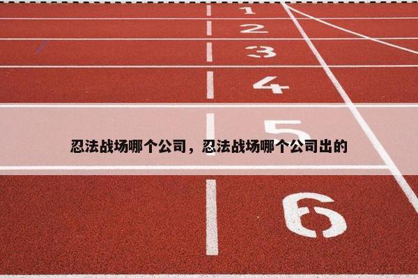 忍法战场哪个公司，忍法战场哪个公司出的
