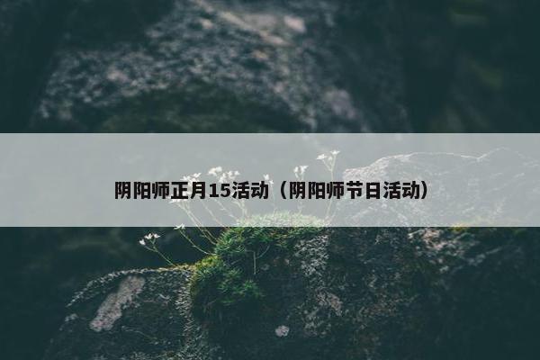 阴阳师正月15活动（阴阳师节日活动）