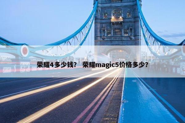 荣耀4多少钱？ 荣耀magic5价格多少？