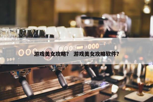 游戏美女攻略？ 游戏美女攻略软件？