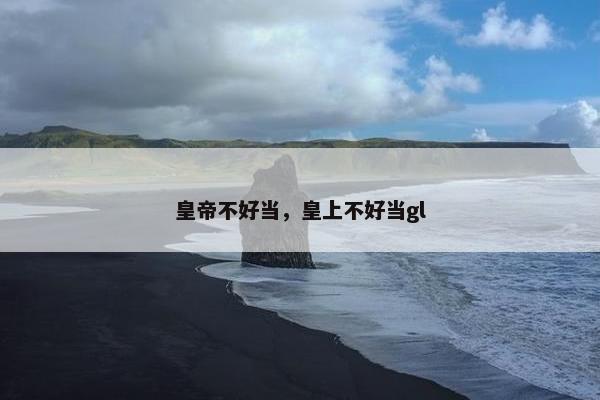 皇帝不好当，皇上不好当gl