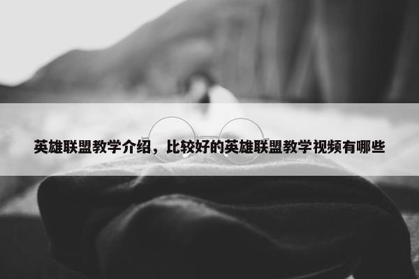 英雄联盟教学介绍，比较好的英雄联盟教学视频有哪些