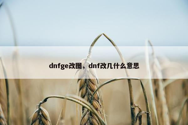 dnfge改图，dnf改几什么意思