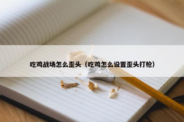 吃鸡战场怎么歪头（吃鸡怎么设置歪头打枪）
