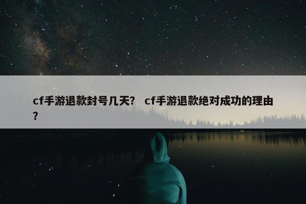 cf手游退款封号几天？ cf手游退款绝对成功的理由？