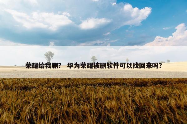 荣耀给我删？ 华为荣耀被删软件可以找回来吗？