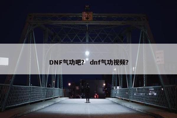 DNF气功吧？ dnf气功视频？