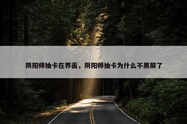 阴阳师抽卡在界面，阴阳师抽卡为什么不黑屏了