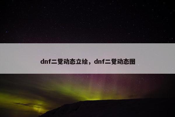 dnf二觉动态立绘，dnf二觉动态图