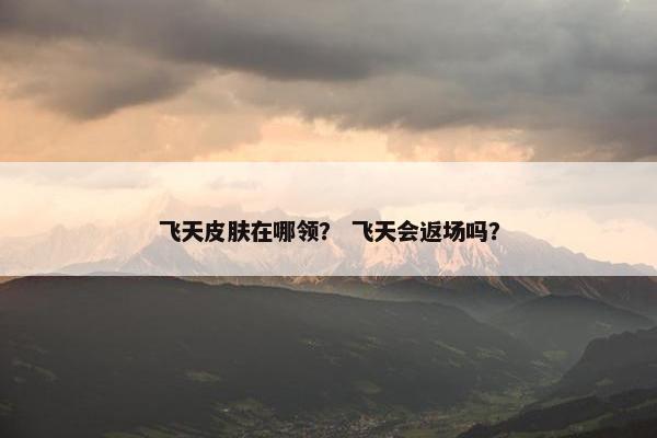 飞天皮肤在哪领？ 飞天会返场吗？