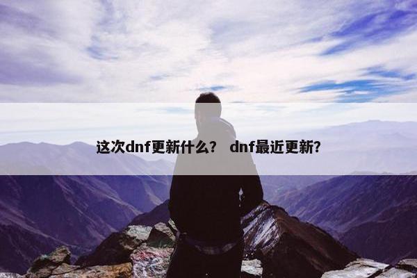 这次dnf更新什么？ dnf最近更新？