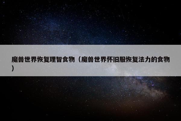 魔兽世界恢复理智食物（魔兽世界怀旧服恢复法力的食物）