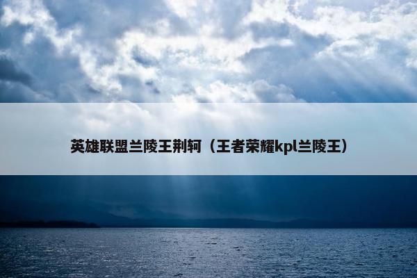 英雄联盟兰陵王荆轲（王者荣耀kpl兰陵王）