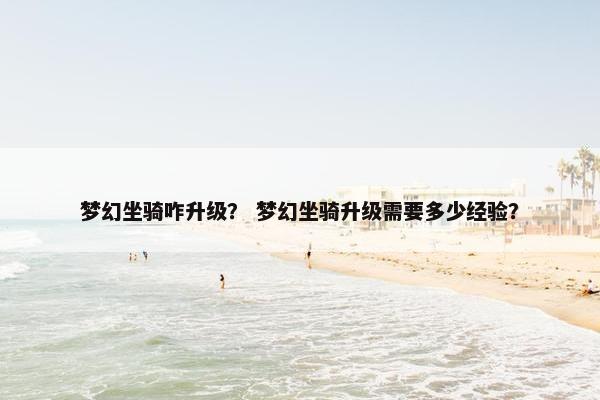 梦幻坐骑咋升级？ 梦幻坐骑升级需要多少经验？