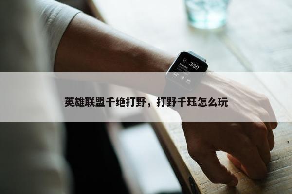 英雄联盟千绝打野，打野千珏怎么玩