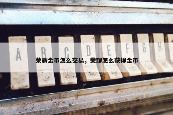荣耀金币怎么交易，荣耀怎么获得金币