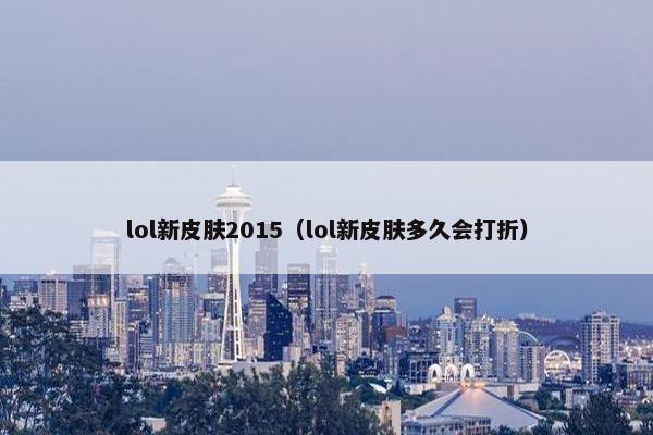 lol新皮肤2015（lol新皮肤多久会打折）