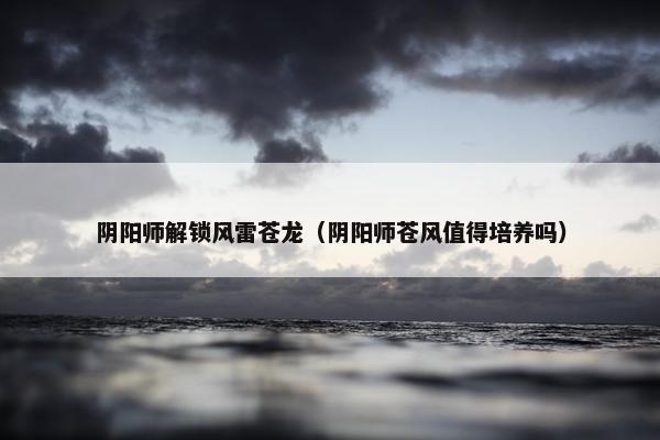阴阳师解锁风雷苍龙（阴阳师苍风值得培养吗）