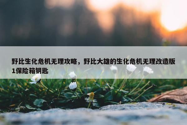 野比生化危机无理攻略，野比大雄的生化危机无理改造版1保险箱钥匙