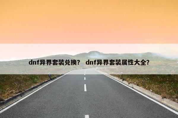 dnf异界套装兑换？ dnf异界套装属性大全？