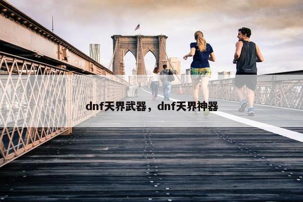 dnf天界武器，dnf天界神器