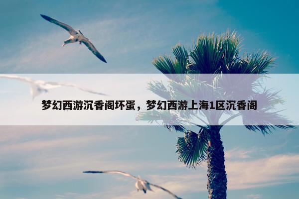 梦幻西游沉香阁坏蛋，梦幻西游上海1区沉香阁